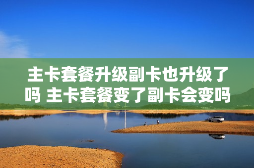 主卡套餐升级副卡也升级了吗 主卡套餐变了副卡会变吗
