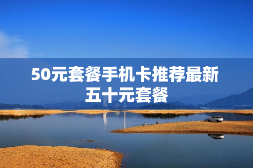 50元套餐手机卡推荐最新 五十元套餐