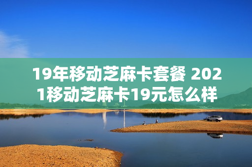 19年移动芝麻卡套餐 2021移动芝麻卡19元怎么样