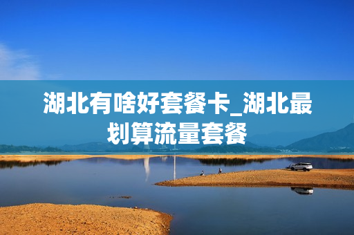湖北有啥好套餐卡_湖北最划算流量套餐