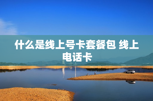 什么是线上号卡套餐包 线上电话卡