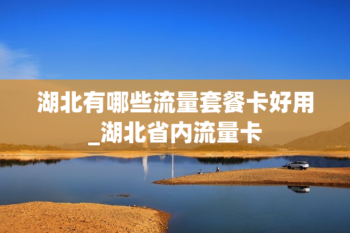湖北有哪些流量套餐卡好用_湖北省内流量卡
