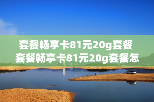 套餐畅享卡81元20g套餐 套餐畅享卡81元20g套餐怎么取消