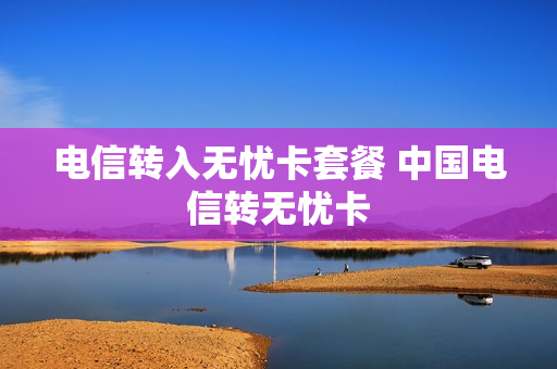 电信转入无忧卡套餐 中国电信转无忧卡