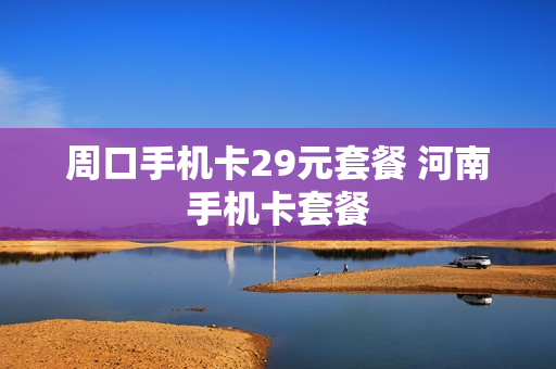 周口手机卡29元套餐 河南手机卡套餐