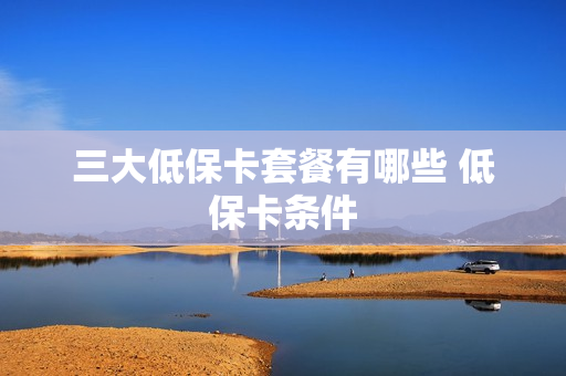 三大低保卡套餐有哪些 低保卡条件