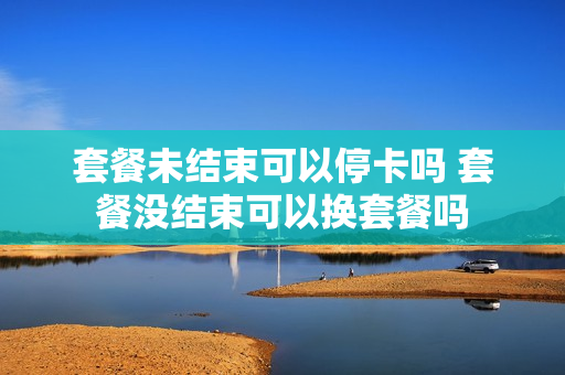套餐未结束可以停卡吗 套餐没结束可以换套餐吗