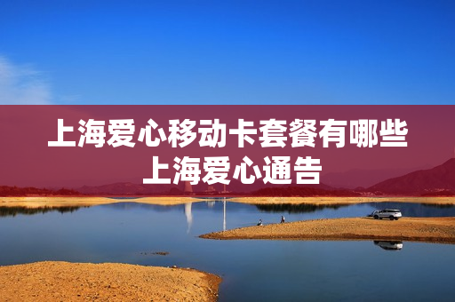 上海爱心移动卡套餐有哪些 上海爱心通告