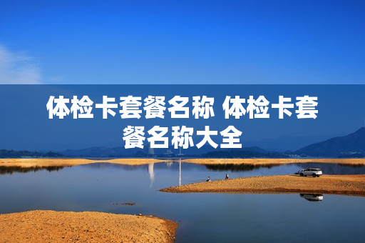 体检卡套餐名称 体检卡套餐名称大全