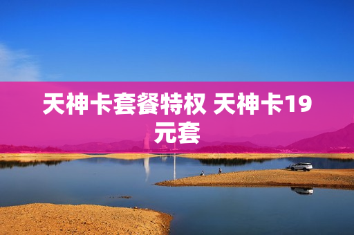 天神卡套餐特权 天神卡19元套