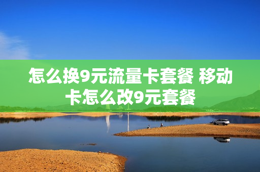 怎么换9元流量卡套餐 移动卡怎么改9元套餐