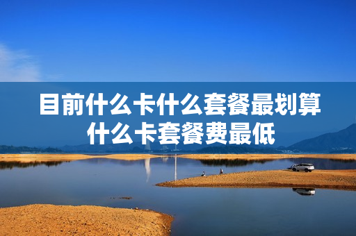 目前什么卡什么套餐最划算 什么卡套餐费最低