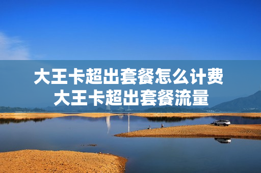 大王卡超出套餐怎么计费 大王卡超出套餐流量