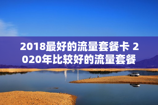 2018最好的流量套餐卡 2020年比较好的流量套餐
