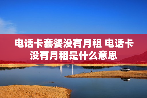 电话卡套餐没有月租 电话卡没有月租是什么意思