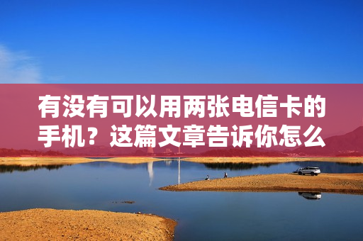 有没有可以用两张电信卡的手机？这篇文章告诉你怎么设置
