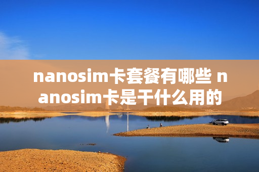 nanosim卡套餐有哪些 nanosim卡是干什么用的