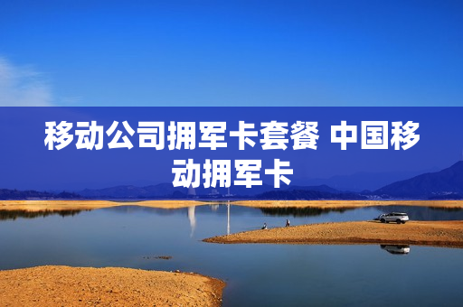 移动公司拥军卡套餐 中国移动拥军卡