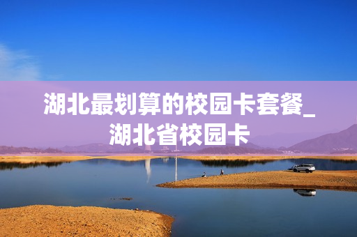 湖北最划算的校园卡套餐_湖北省校园卡