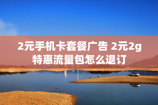 2元手机卡套餐广告 2元2g特惠流量包怎么退订