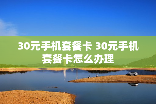30元手机套餐卡 30元手机套餐卡怎么办理