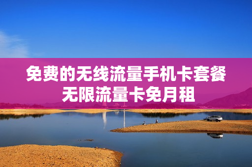 免费的无线流量手机卡套餐 无限流量卡免月租