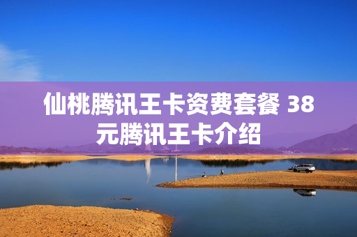 仙桃腾讯王卡资费套餐 38元腾讯王卡介绍