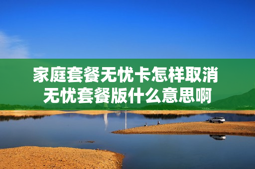 家庭套餐无忧卡怎样取消 无忧套餐版什么意思啊