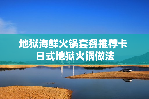 地狱海鲜火锅套餐推荐卡 日式地狱火锅做法