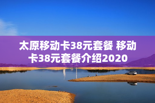 太原移动卡38元套餐 移动卡38元套餐介绍2020