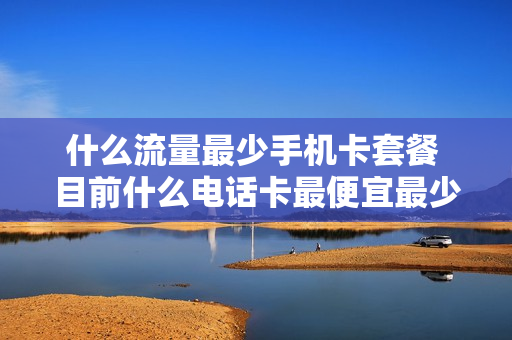 什么流量最少手机卡套餐 目前什么电话卡最便宜最少流量最多