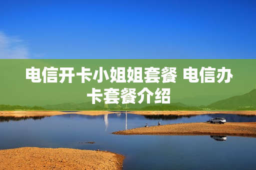电信开卡小姐姐套餐 电信办卡套餐介绍