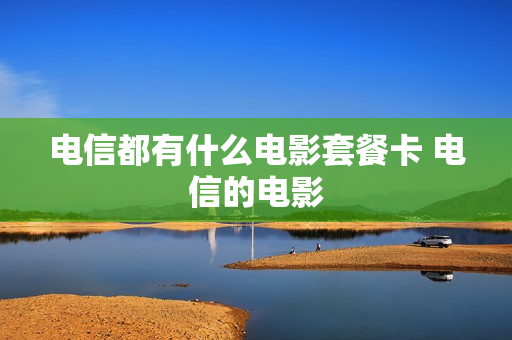 电信都有什么电影套餐卡 电信的电影