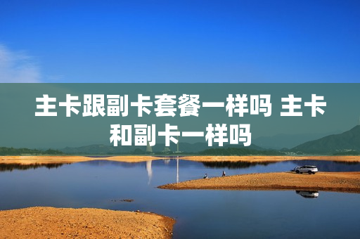 主卡跟副卡套餐一样吗 主卡和副卡一样吗