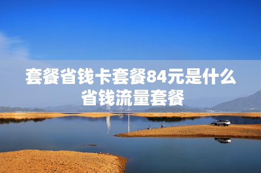 套餐省钱卡套餐84元是什么 省钱流量套餐