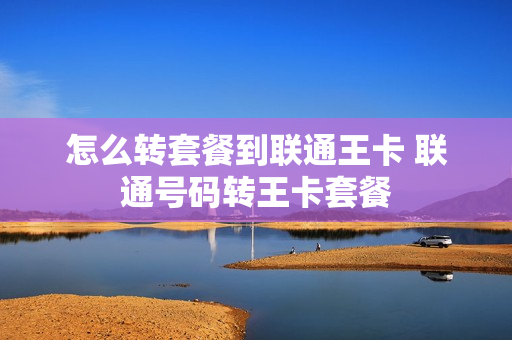 怎么转套餐到联通王卡 联通号码转王卡套餐