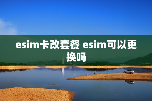 esim卡改套餐 esim可以更换吗