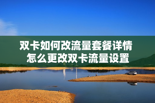 双卡如何改流量套餐详情 怎么更改双卡流量设置