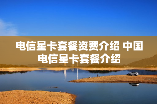 电信星卡套餐资费介绍 中国电信星卡套餐介绍