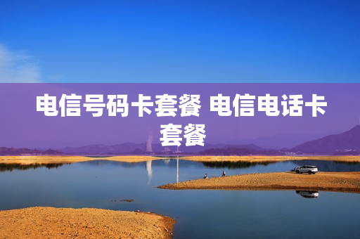 电信号码卡套餐 电信电话卡 套餐