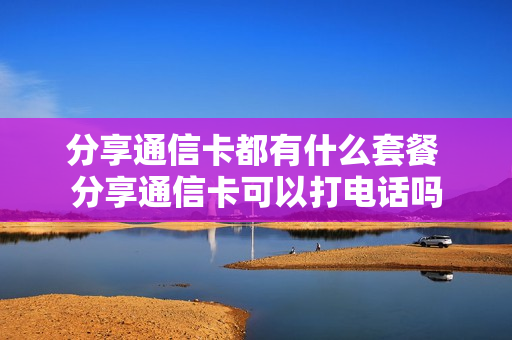 分享通信卡都有什么套餐 分享通信卡可以打电话吗