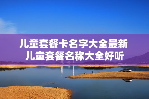 儿童套餐卡名字大全最新 儿童套餐名称大全好听