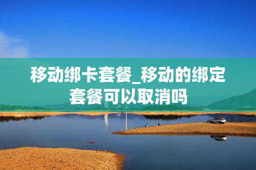 移动绑卡套餐_移动的绑定套餐可以取消吗