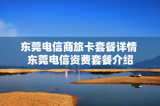 东莞电信商旅卡套餐详情 东莞电信资费套餐介绍