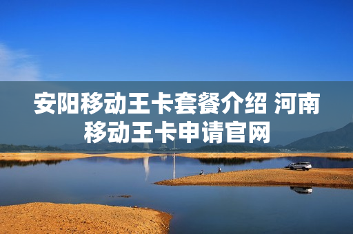 安阳移动王卡套餐介绍 河南移动王卡申请官网