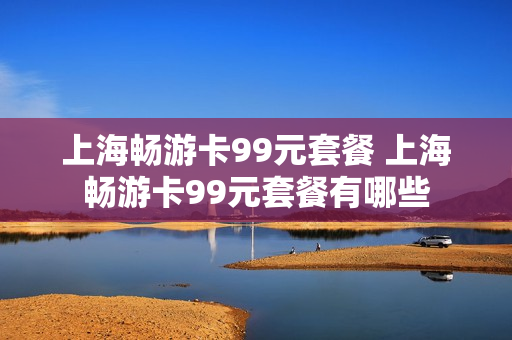 上海畅游卡99元套餐 上海畅游卡99元套餐有哪些