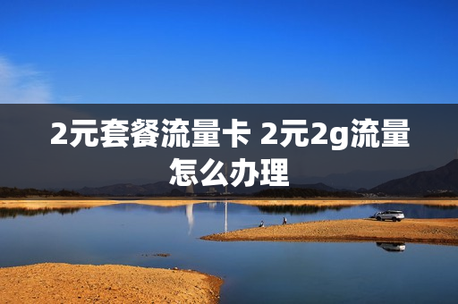 2元套餐流量卡 2元2g流量怎么办理