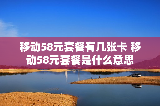 移动58元套餐有几张卡 移动58元套餐是什么意思
