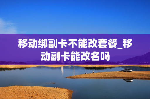 移动绑副卡不能改套餐_移动副卡能改名吗