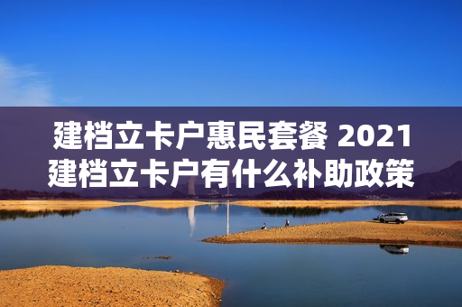 建档立卡户惠民套餐 2021建档立卡户有什么补助政策?